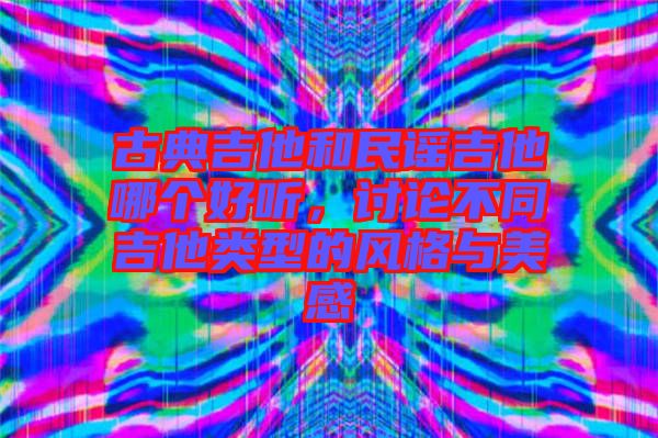 古典吉他和民謠吉他哪個好聽，討論不同吉他類型的風(fēng)格與美感