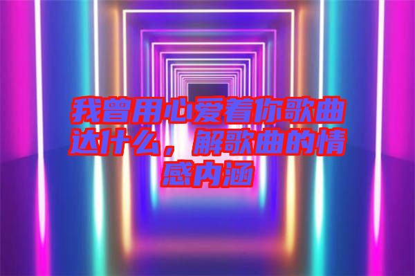 我曾用心愛著你歌曲達(dá)什么，解歌曲的情感內(nèi)涵