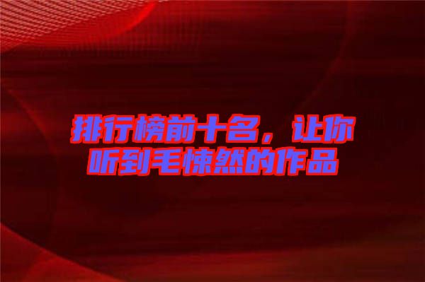 排行榜前十名，讓你聽到毛悚然的作品