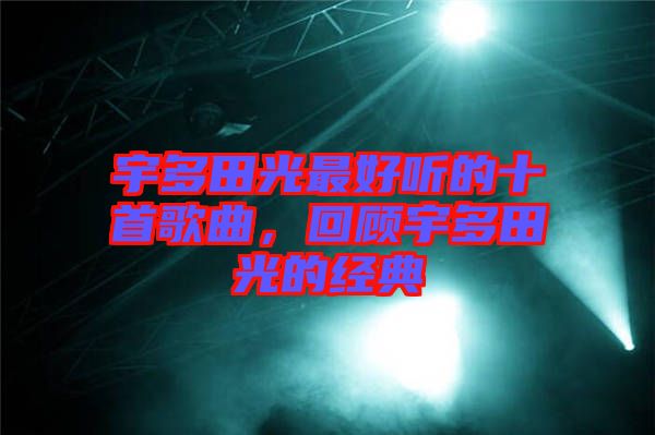 宇多田光最好聽的十首歌曲，回顧宇多田光的經(jīng)典