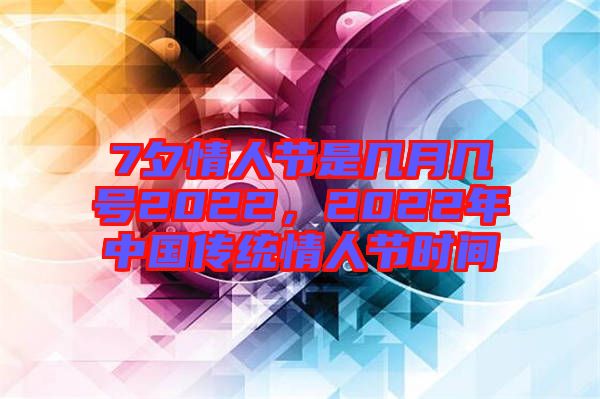 7夕情人節(jié)是幾月幾號(hào)2022，2022年中國傳統(tǒng)情人節(jié)時(shí)間