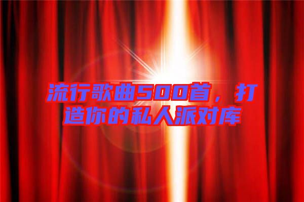流行歌曲500首，打造你的私人派對庫