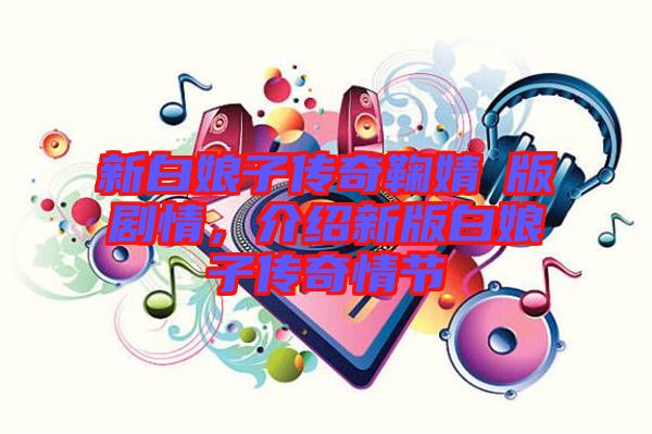新白娘子傳奇鞠婧祎版劇情，介紹新版白娘子傳奇情節(jié)