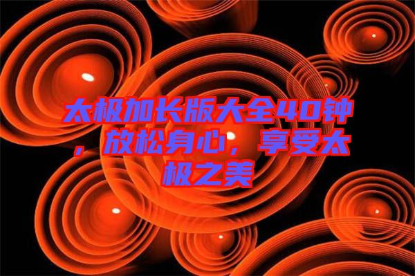 太極加長(zhǎng)版大全40鐘，放松身心，享受太極之美