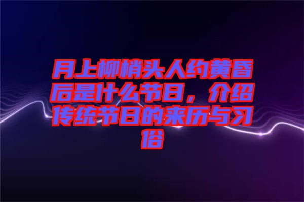 月上柳梢頭人約黃昏后是什么節(jié)日，介紹傳統(tǒng)節(jié)日的來歷與習(xí)俗