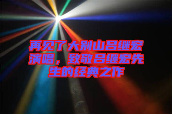 再見了大別山呂繼宏演唱，致敬呂繼宏先生的經典之作