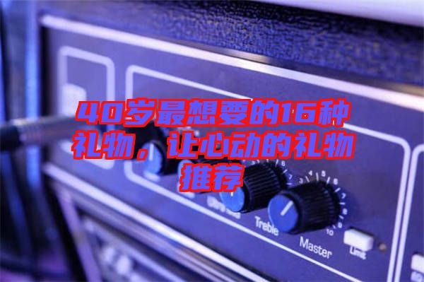 40歲最想要的16種禮物，讓心動(dòng)的禮物推薦