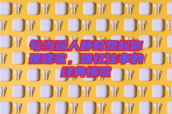每當(dāng)深人靜時(shí)想起你是啥歌，回憶往事的經(jīng)典情歌