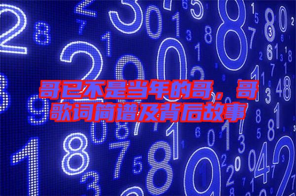 哥已不是當(dāng)年的哥，哥歌詞簡譜及背后故事