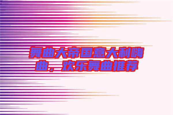 舞曲大帝國意大利嗨曲，歡樂舞曲推薦