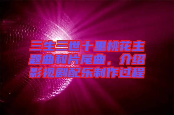三生三世十里桃花主題曲和片尾曲，介紹影視劇配樂制作過程