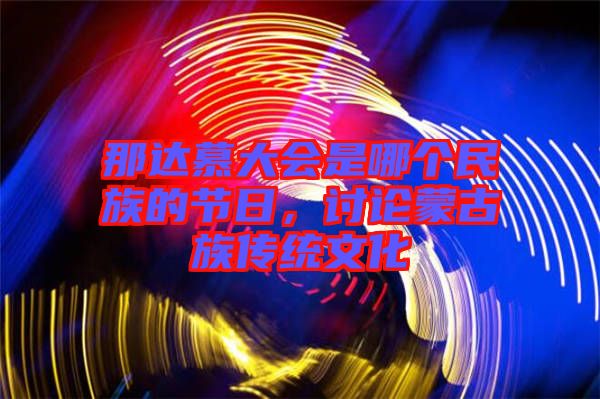 那達(dá)慕大會是哪個民族的節(jié)日，討論蒙古族傳統(tǒng)文化