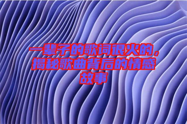 一輩子的歌詞很火的，揭秘歌曲背后的情感故事
