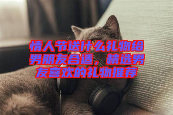 情人節(jié)送什么禮物給男朋友合適，精選男友喜歡的禮物推薦