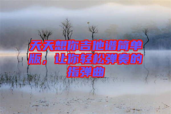 天天想你吉他譜簡(jiǎn)單版，讓你輕松彈奏的指彈曲