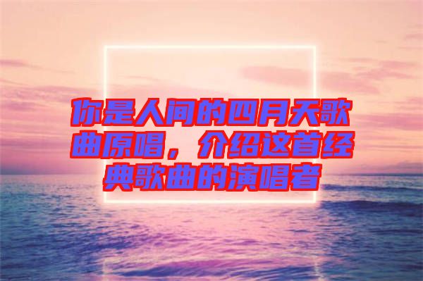 你是人間的四月天歌曲原唱，介紹這首經(jīng)典歌曲的演唱者