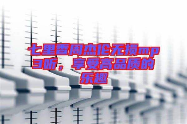 七里香周杰倫無(wú)損mp3聽(tīng)，享受高品質(zhì)的樂(lè)趣
