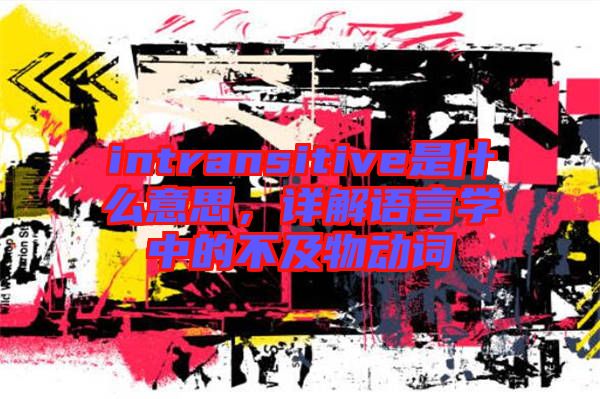 intransitive是什么意思，詳解語言學(xué)中的不及物動詞