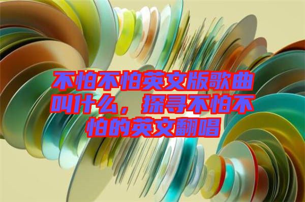 不怕不怕英文版歌曲叫什么，探尋不怕不怕的英文翻唱