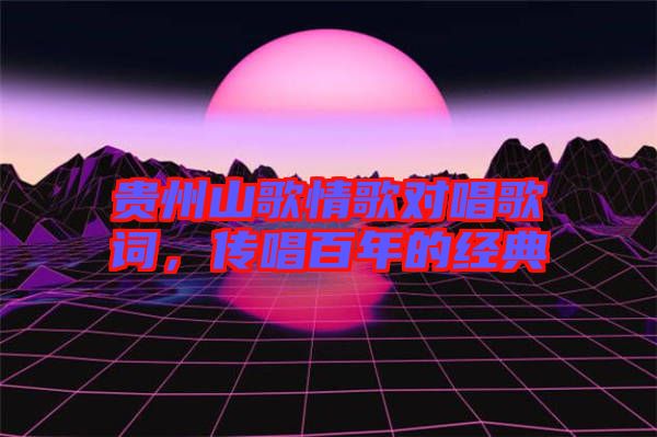 貴州山歌情歌對唱歌詞，傳唱百年的經典