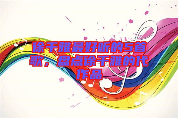 徐千雅最好聽(tīng)的5首歌，盤(pán)點(diǎn)徐千雅的代作品