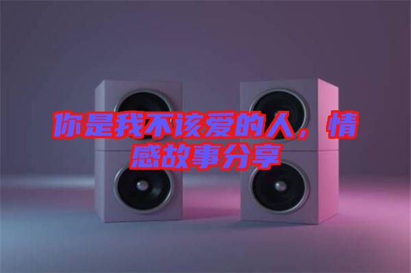 你是我不該愛的人，情感故事分享
