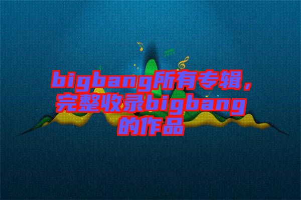 bigbang所有專輯，完整收錄bigbang的作品