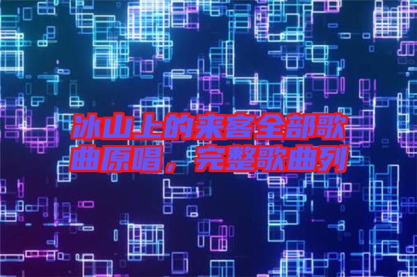 冰山上的來(lái)客全部歌曲原唱，完整歌曲列
