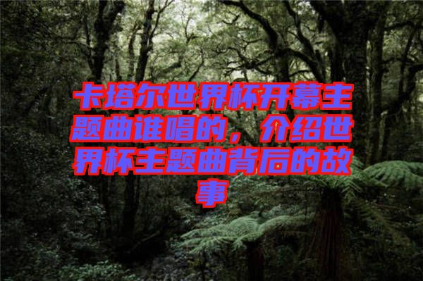 卡塔爾世界杯開(kāi)幕主題曲誰(shuí)唱的，介紹世界杯主題曲背后的故事