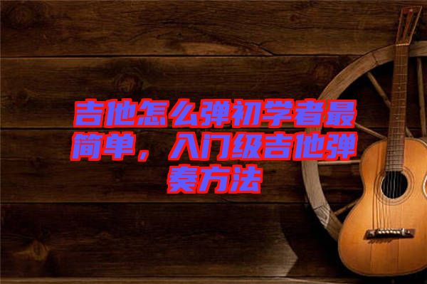 吉他怎么彈初學(xué)者最簡(jiǎn)單，入門級(jí)吉他彈奏方法