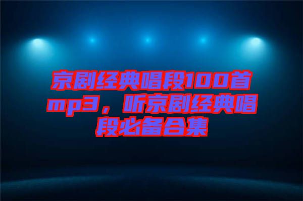 京劇經(jīng)典唱段100首mp3，聽京劇經(jīng)典唱段必備合集