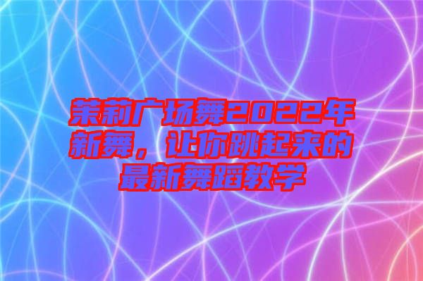 茉莉廣場(chǎng)舞2022年新舞，讓你跳起來的最新舞蹈教學(xué)