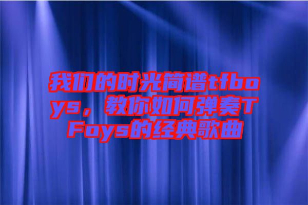 我們的時(shí)光簡(jiǎn)譜tfboys，教你如何彈奏TFoys的經(jīng)典歌曲