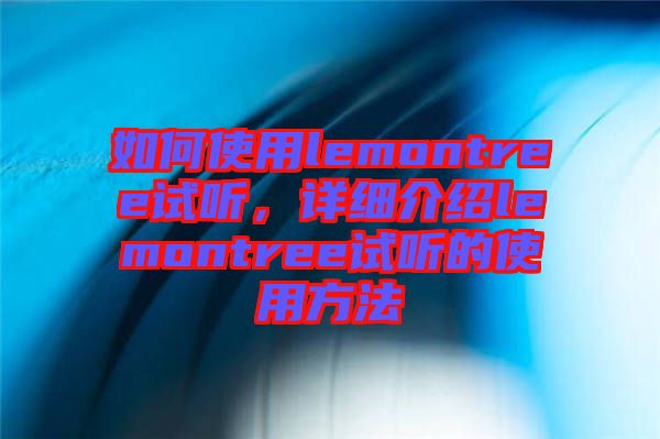 如何使用lemontree試聽，詳細(xì)介紹lemontree試聽的使用方法