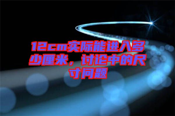 12cm實(shí)際能進(jìn)入多少厘米，討論中的尺寸問(wèn)題