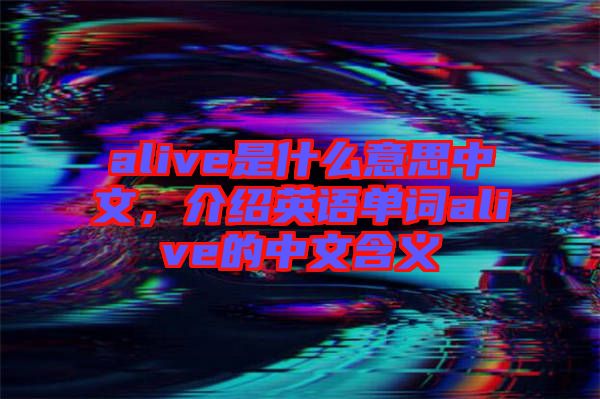alive是什么意思中文，介紹英語(yǔ)單詞alive的中文含義