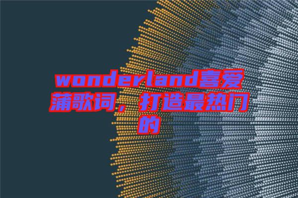 wonderland喜愛蒲歌詞，打造最熱門的