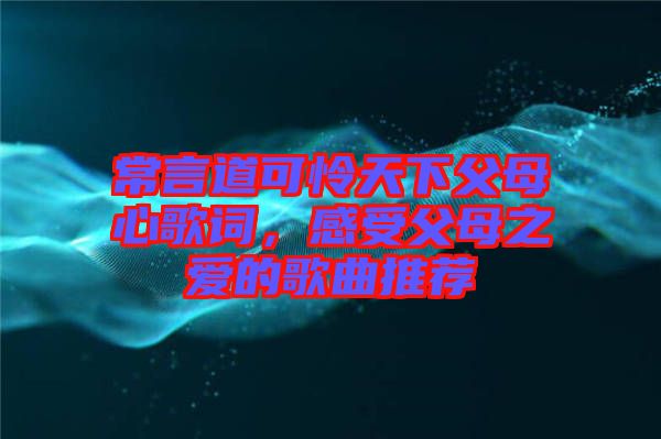 常言道可憐天下父母心歌詞，感受父母之愛的歌曲推薦