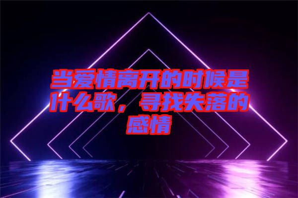 當愛情離開的時候是什么歌，尋找失落的感情