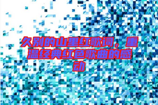 久別的山里紅歌詞，重溫經(jīng)典紅色歌曲的感動