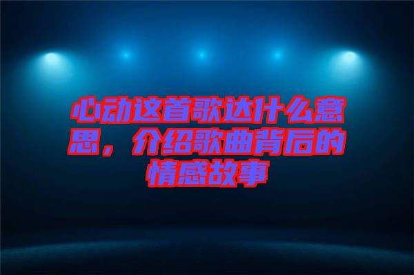 心動這首歌達(dá)什么意思，介紹歌曲背后的情感故事