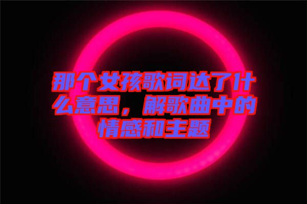那個(gè)女孩歌詞達(dá)了什么意思，解歌曲中的情感和主題