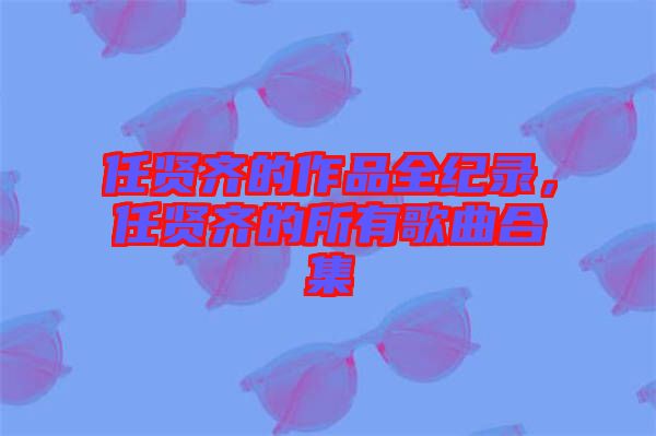 任賢齊的作品全紀(jì)錄，任賢齊的所有歌曲合集