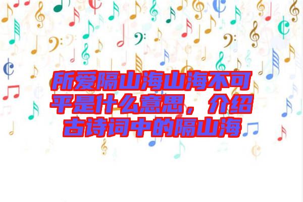 所愛隔山海山海不可平是什么意思，介紹古詩詞中的隔山海