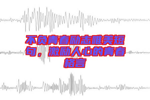 不負(fù)青春勵志唯美短句，激勵人心的青春格言