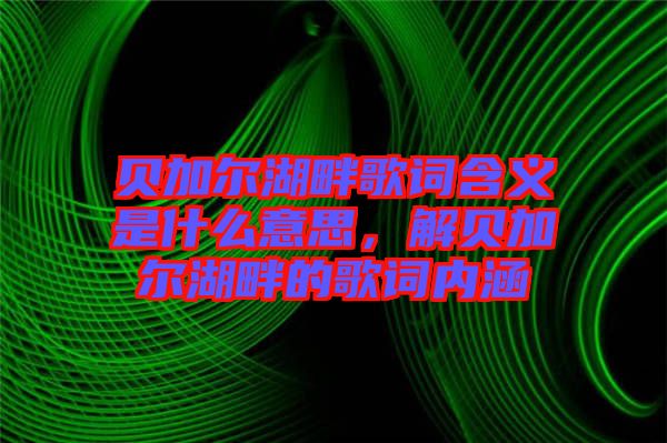 貝加爾湖畔歌詞含義是什么意思，解貝加爾湖畔的歌詞內(nèi)涵
