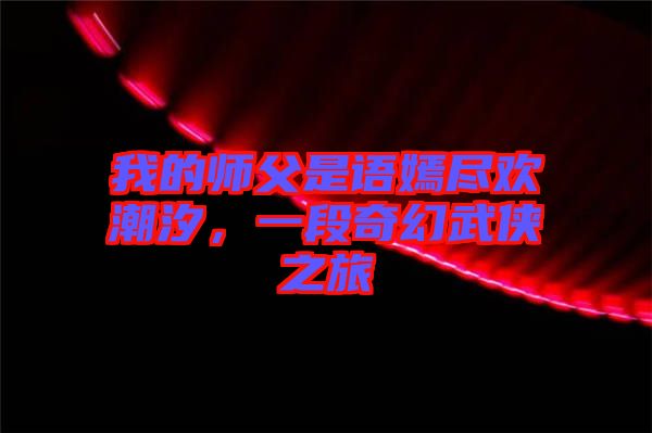 我的師父是語嫣盡歡潮汐，一段奇幻武俠之旅