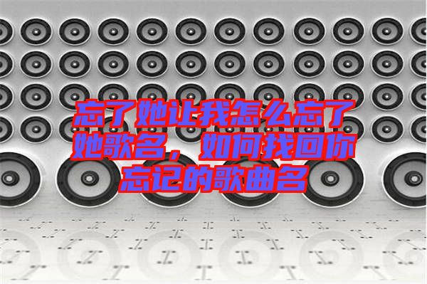 忘了她讓我怎么忘了她歌名，如何找回你忘記的歌曲名