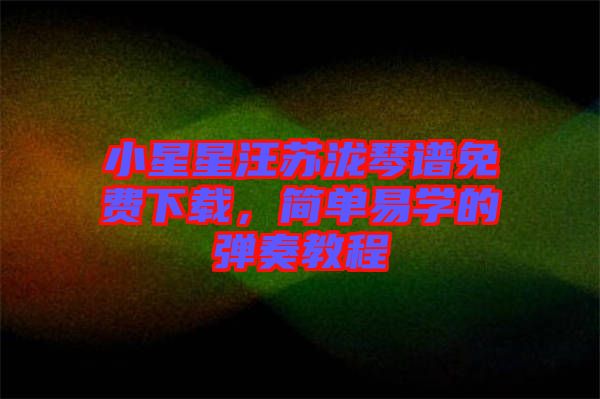 小星星汪蘇瀧琴譜免費(fèi)下載，簡單易學(xué)的彈奏教程