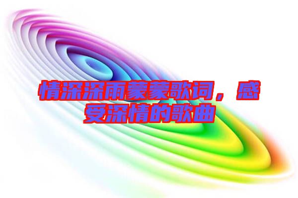 情深深雨蒙蒙歌詞，感受深情的歌曲
